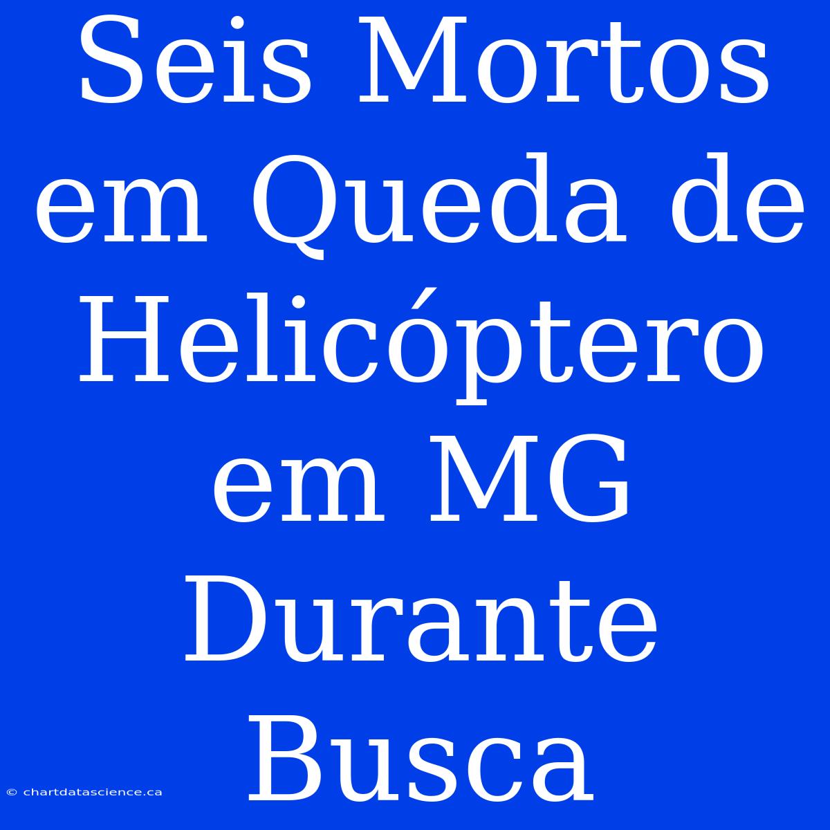 Seis Mortos Em Queda De Helicóptero Em MG Durante Busca