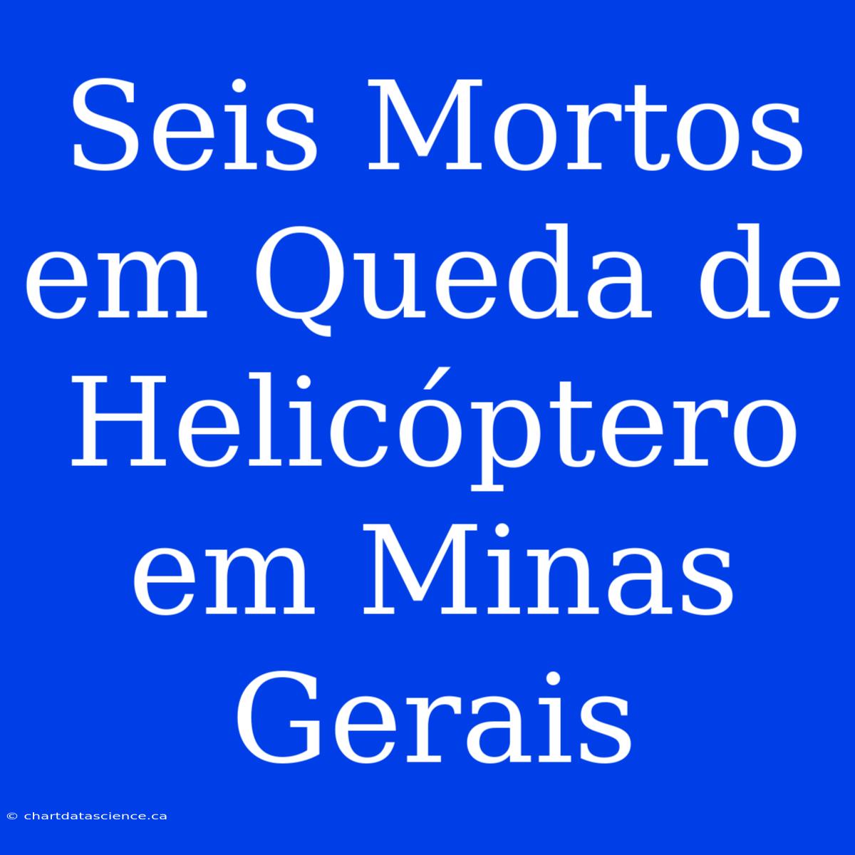 Seis Mortos Em Queda De Helicóptero Em Minas Gerais