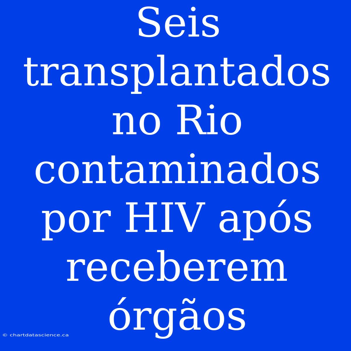 Seis Transplantados No Rio Contaminados Por HIV Após Receberem Órgãos