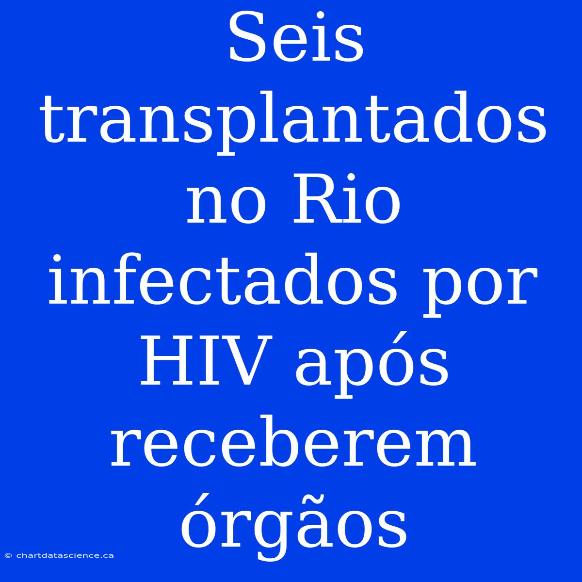 Seis Transplantados No Rio Infectados Por HIV Após Receberem Órgãos