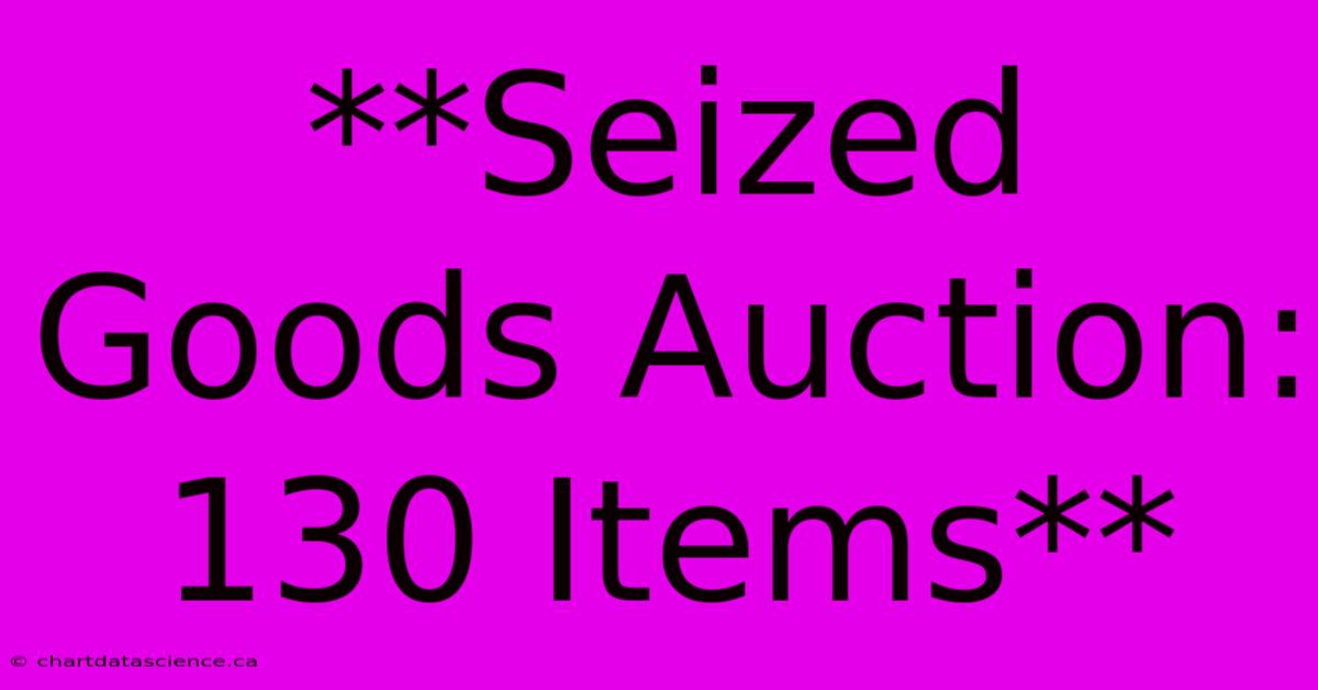 **Seized Goods Auction: 130 Items**