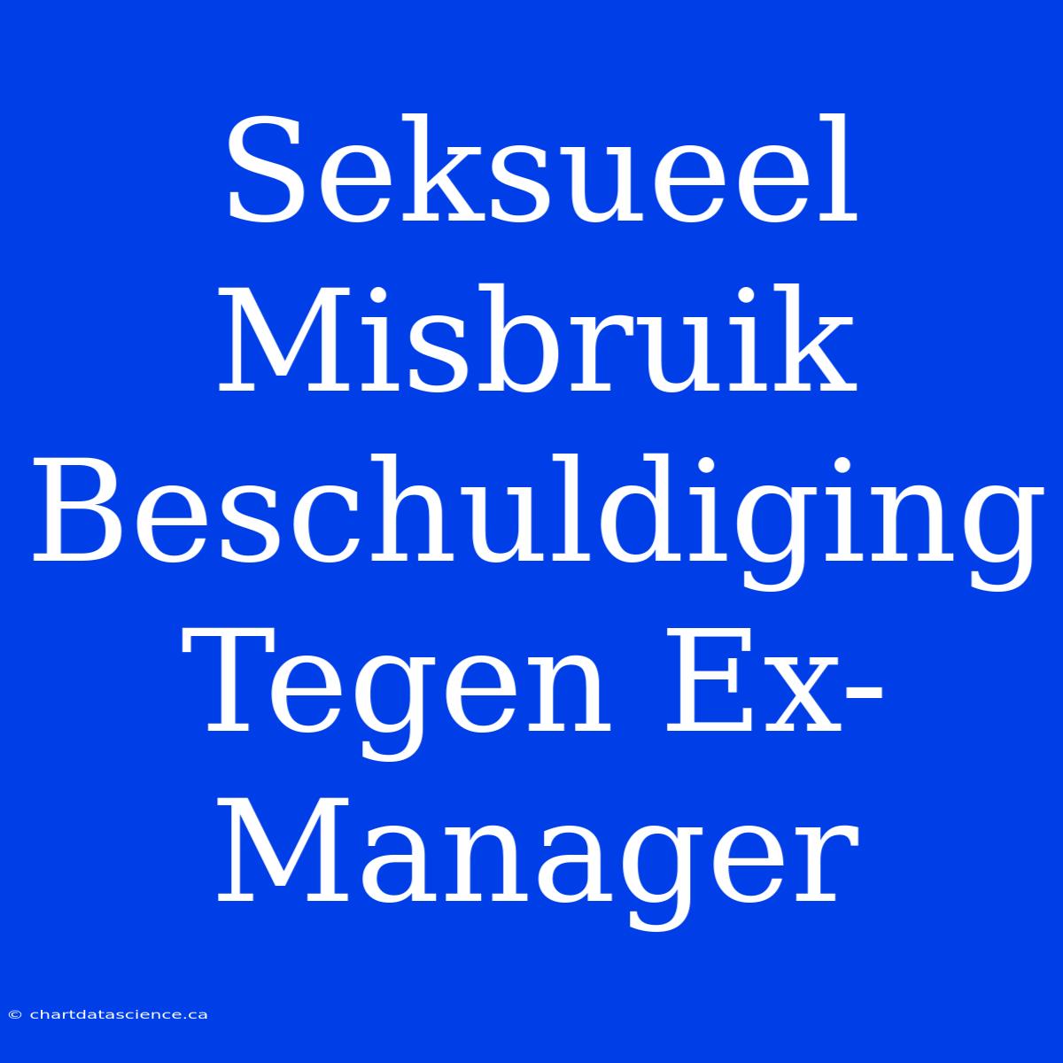 Seksueel Misbruik Beschuldiging Tegen Ex-Manager