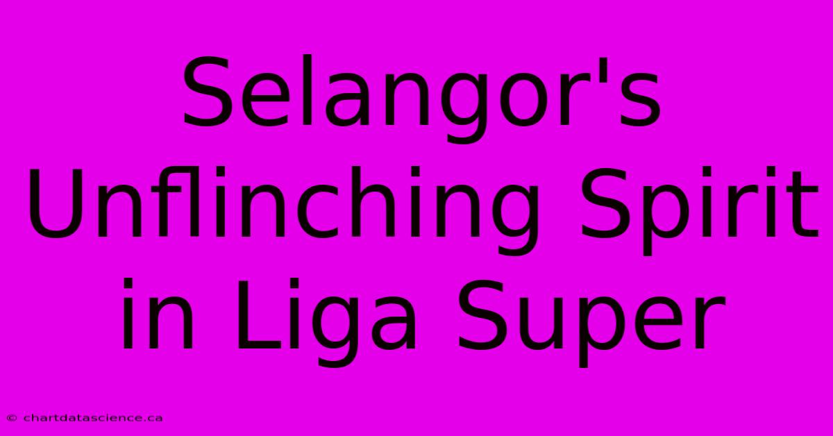 Selangor's Unflinching Spirit In Liga Super