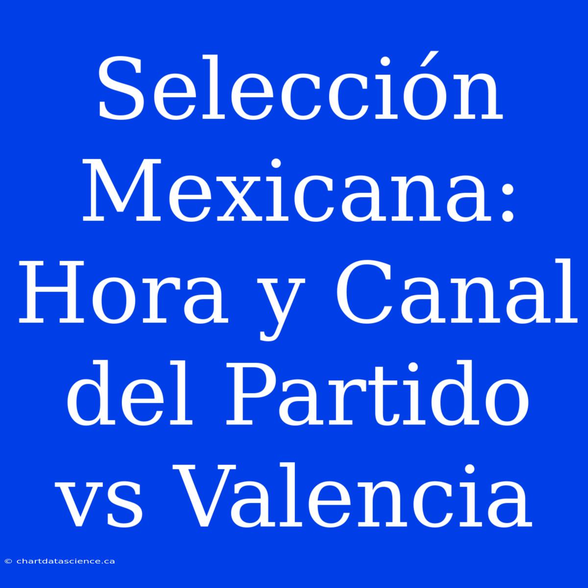 Selección Mexicana: Hora Y Canal Del Partido Vs Valencia