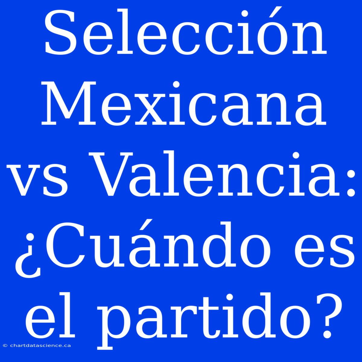 Selección Mexicana Vs Valencia: ¿Cuándo Es El Partido?