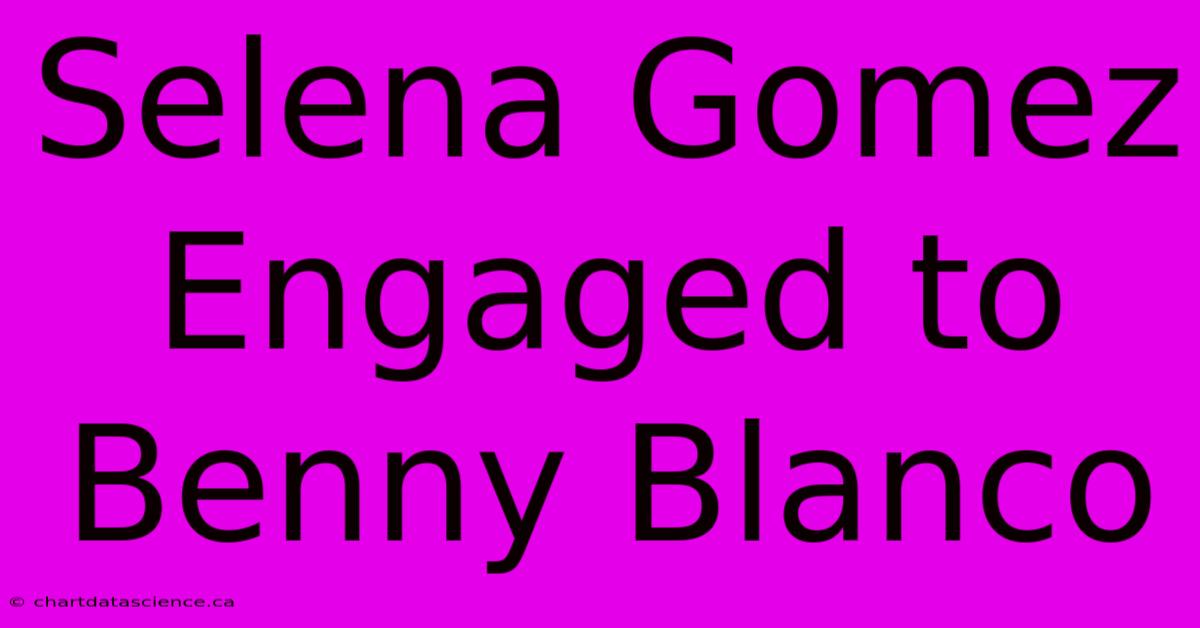 Selena Gomez Engaged To Benny Blanco