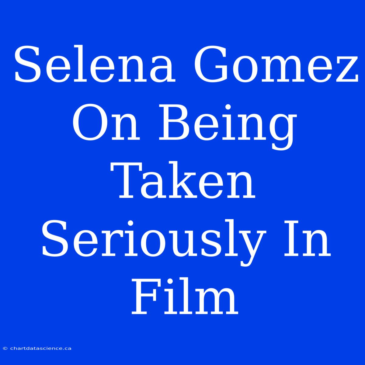 Selena Gomez On Being Taken Seriously In Film