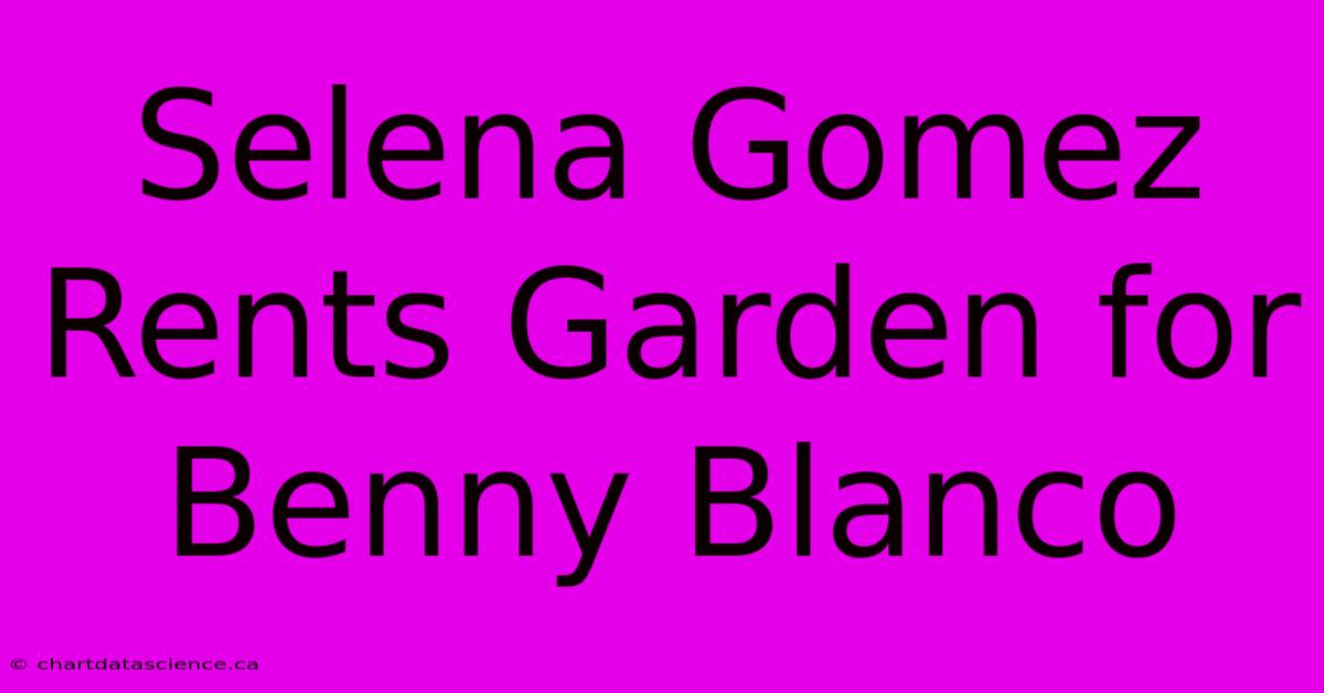 Selena Gomez Rents Garden For Benny Blanco