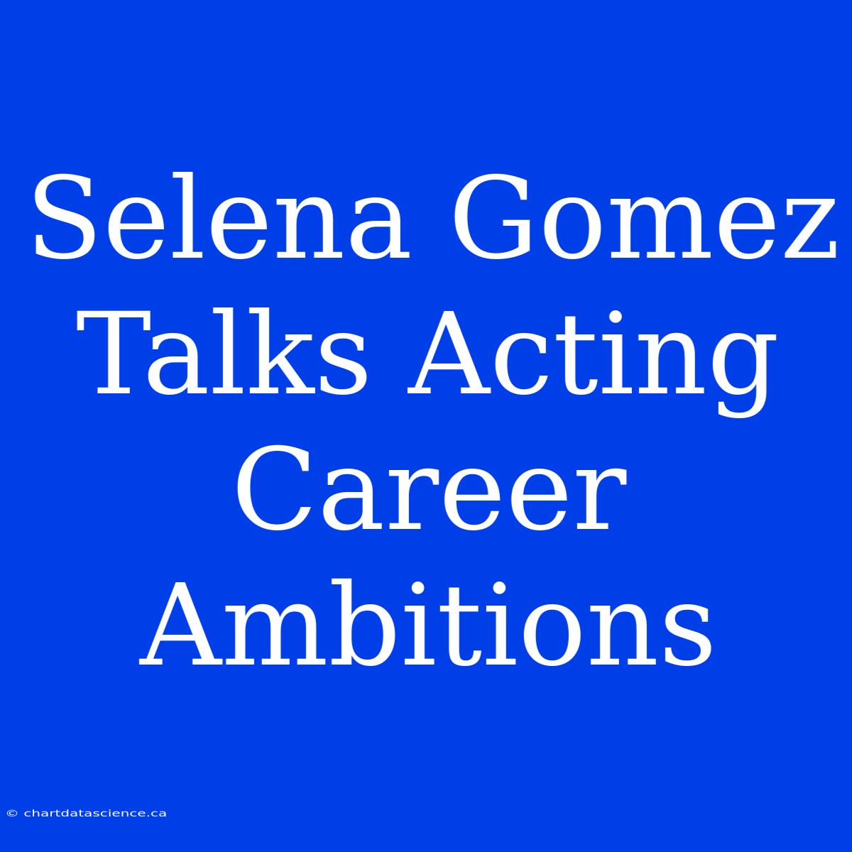 Selena Gomez Talks Acting Career Ambitions