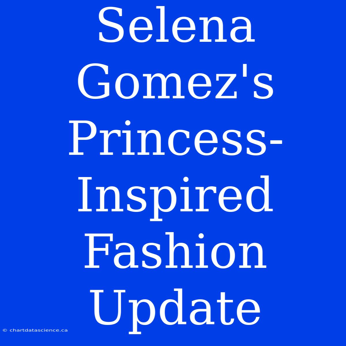 Selena Gomez's Princess-Inspired Fashion Update