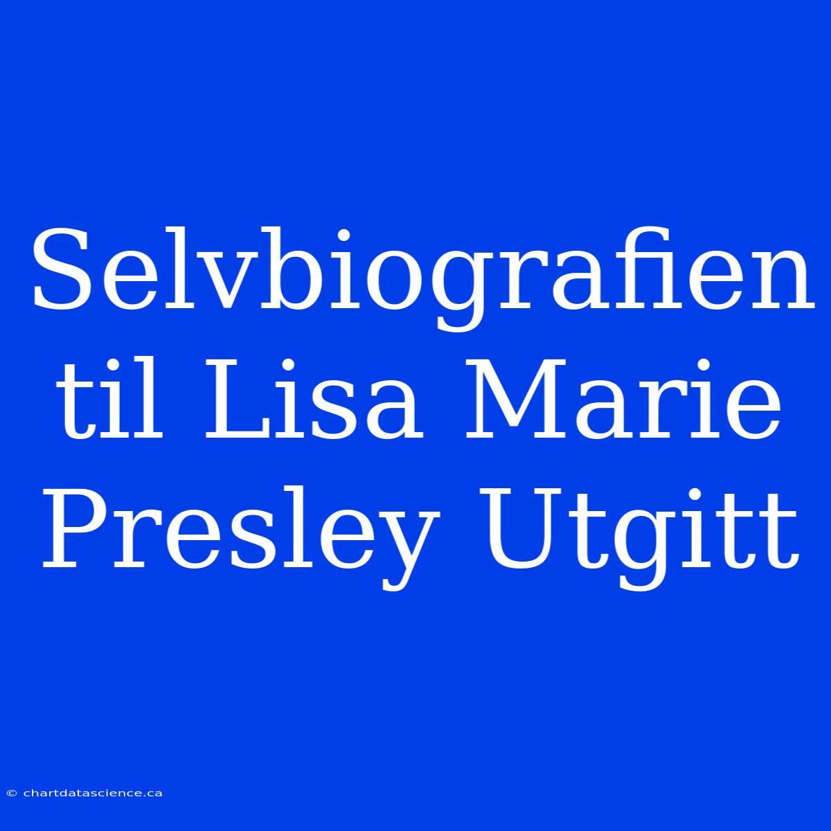 Selvbiografien Til Lisa Marie Presley Utgitt