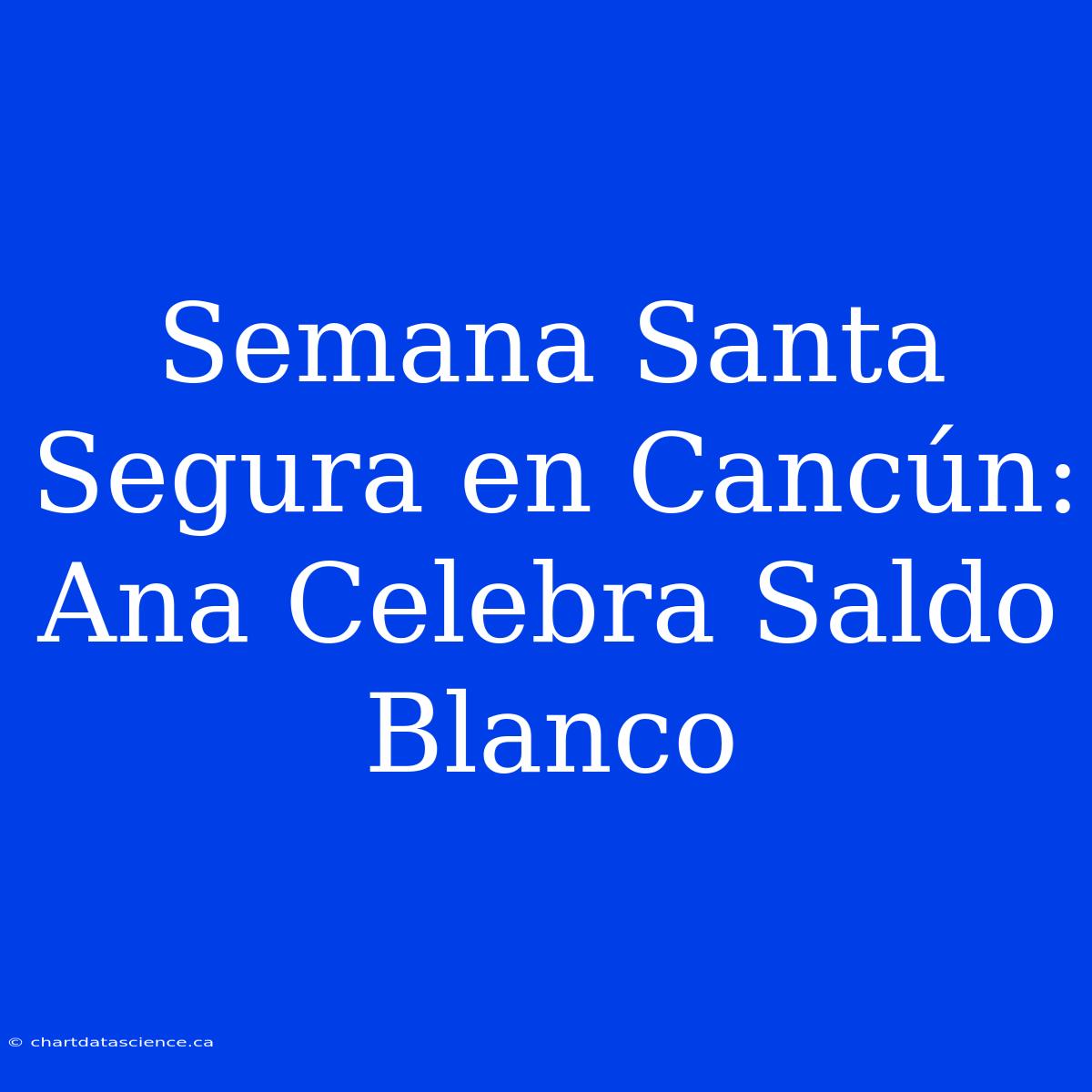 Semana Santa Segura En Cancún: Ana Celebra Saldo Blanco