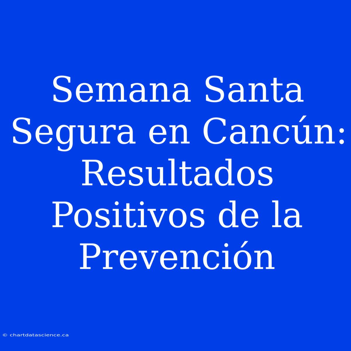 Semana Santa Segura En Cancún: Resultados Positivos De La Prevención