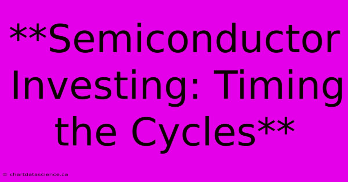 **Semiconductor Investing: Timing The Cycles** 