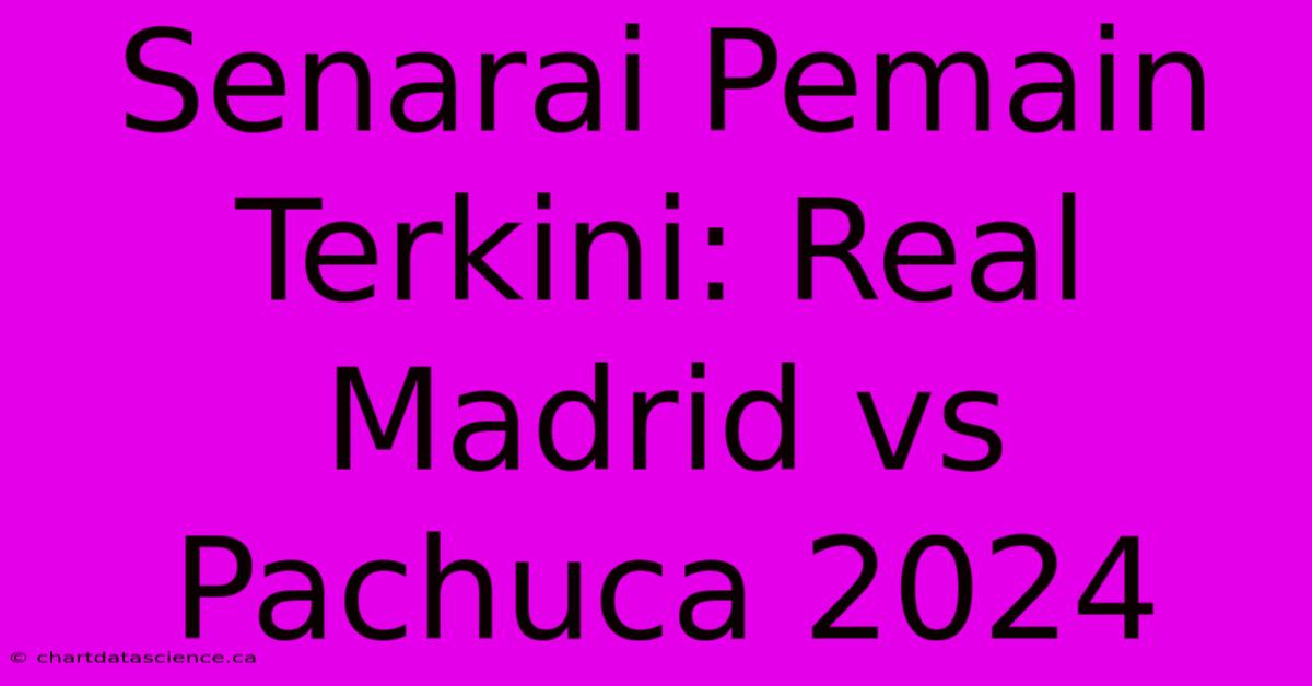 Senarai Pemain Terkini: Real Madrid Vs Pachuca 2024