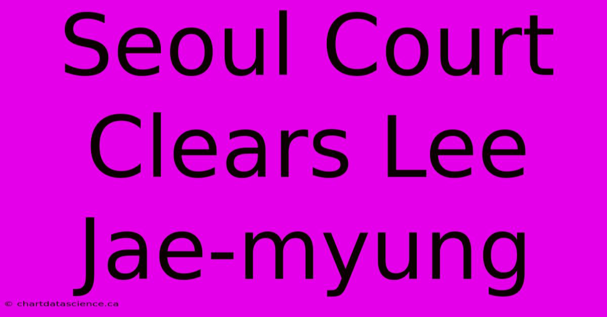 Seoul Court Clears Lee Jae-myung