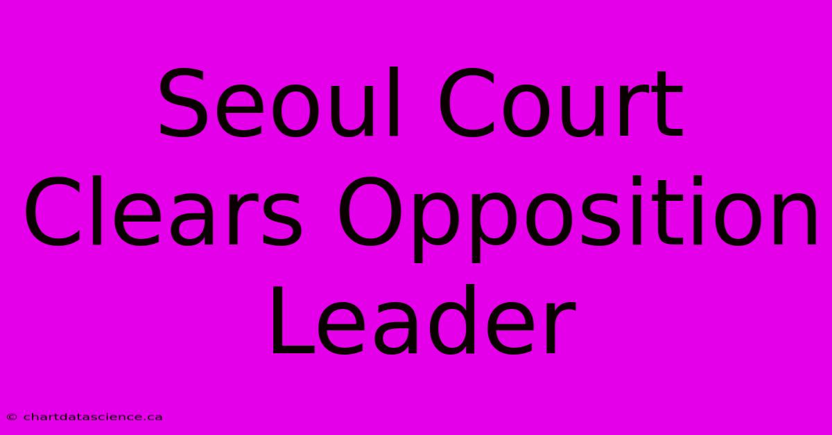 Seoul Court Clears Opposition Leader