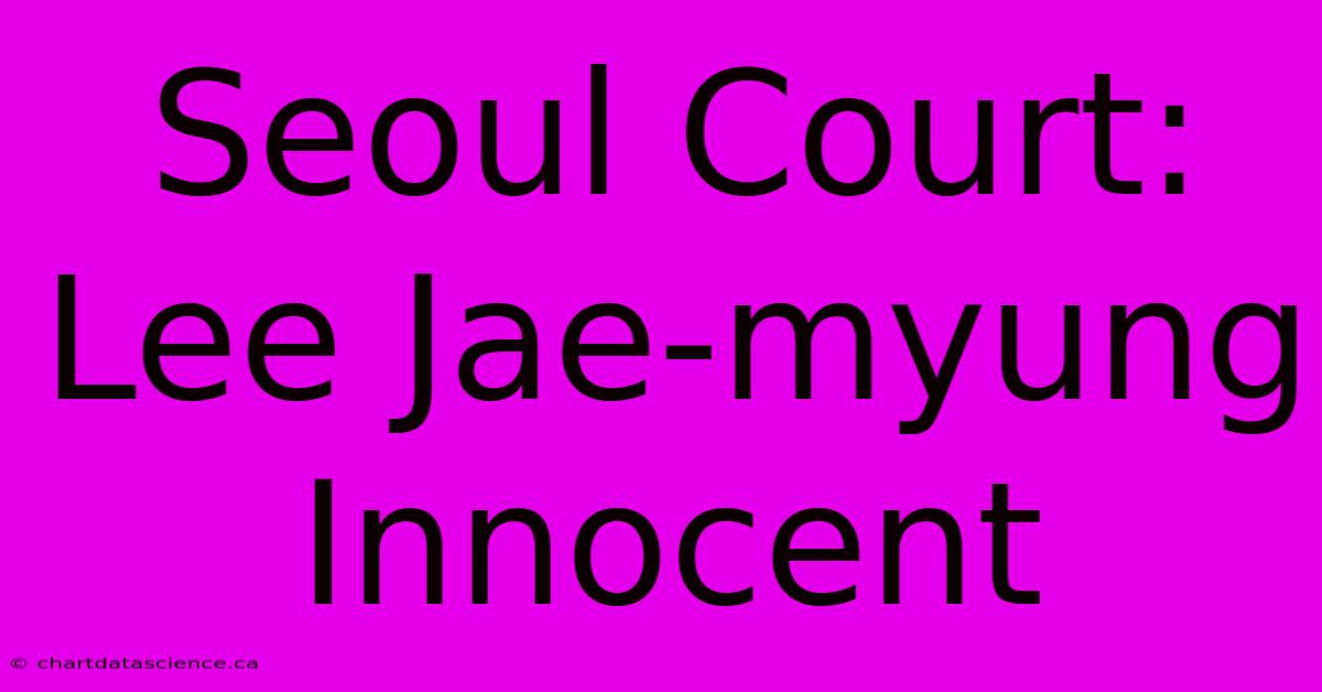 Seoul Court: Lee Jae-myung Innocent