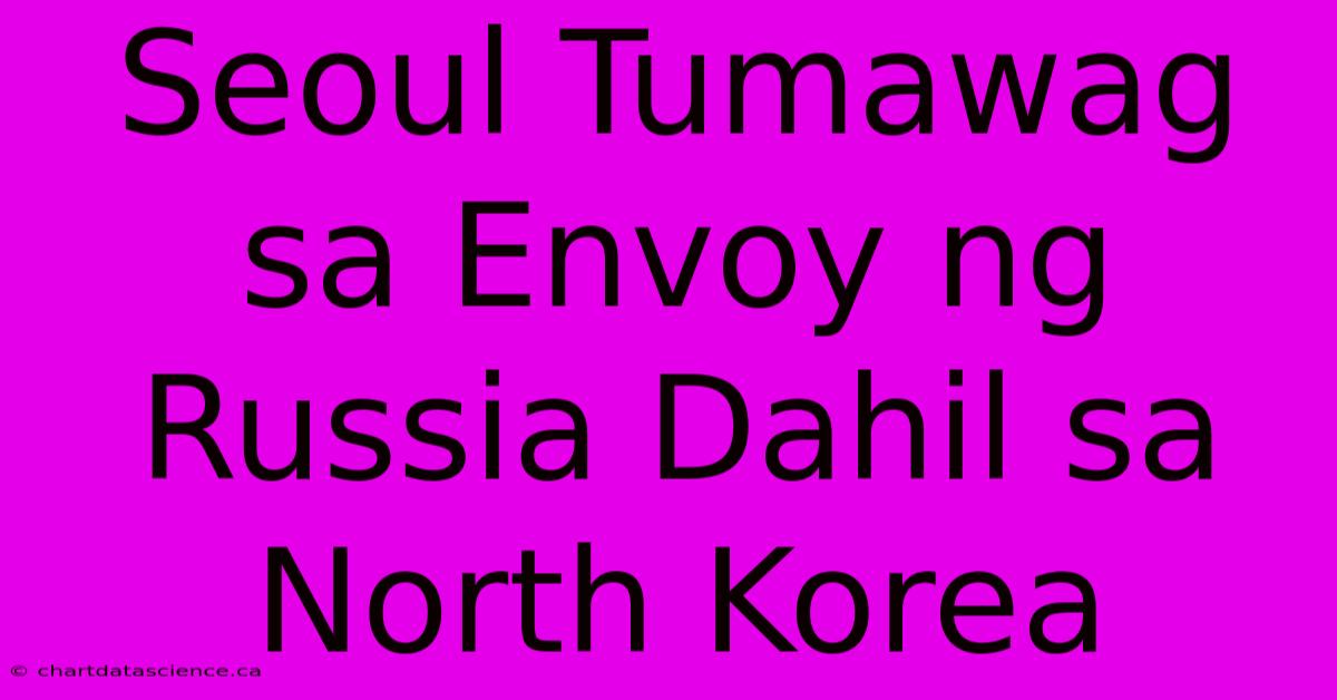 Seoul Tumawag Sa Envoy Ng Russia Dahil Sa North Korea