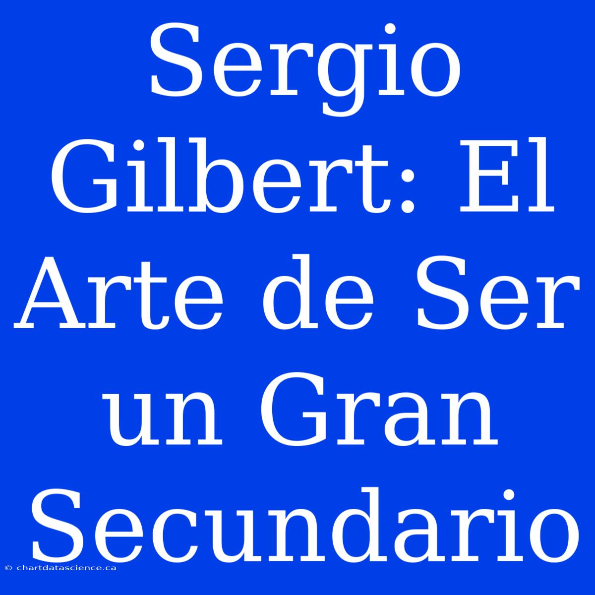 Sergio Gilbert: El Arte De Ser Un Gran Secundario