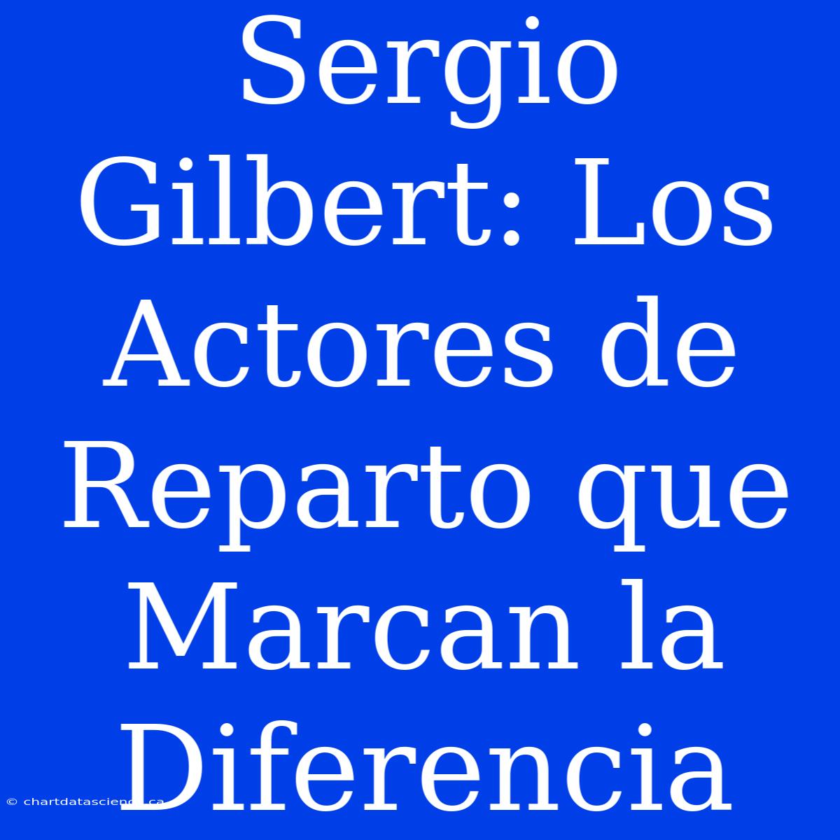 Sergio Gilbert: Los Actores De Reparto Que Marcan La Diferencia