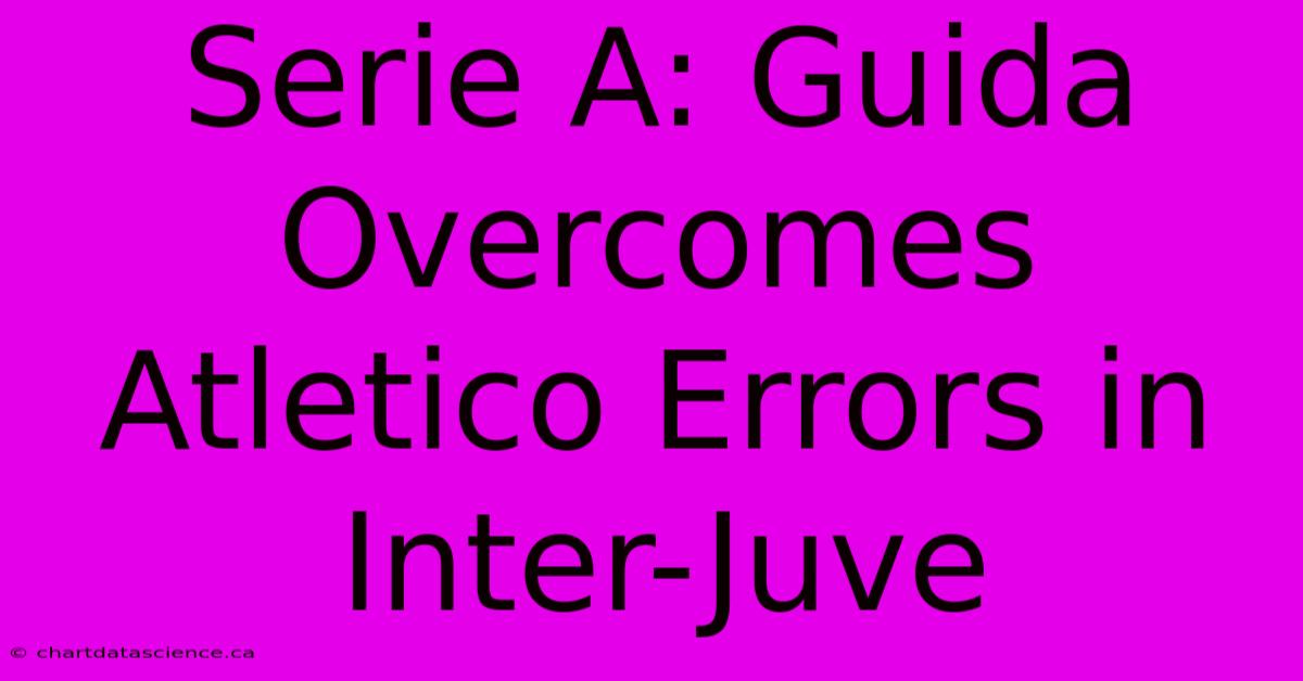 Serie A: Guida Overcomes Atletico Errors In Inter-Juve