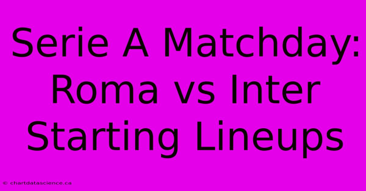 Serie A Matchday: Roma Vs Inter Starting Lineups