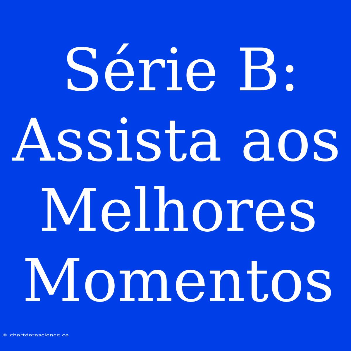 Série B: Assista Aos Melhores Momentos