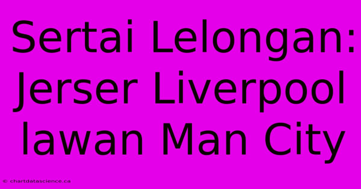 Sertai Lelongan: Jerser Liverpool Lawan Man City