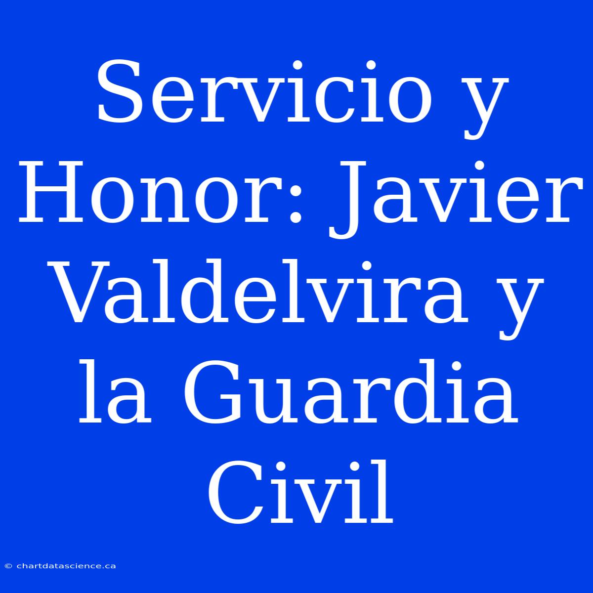 Servicio Y Honor: Javier Valdelvira Y La Guardia Civil