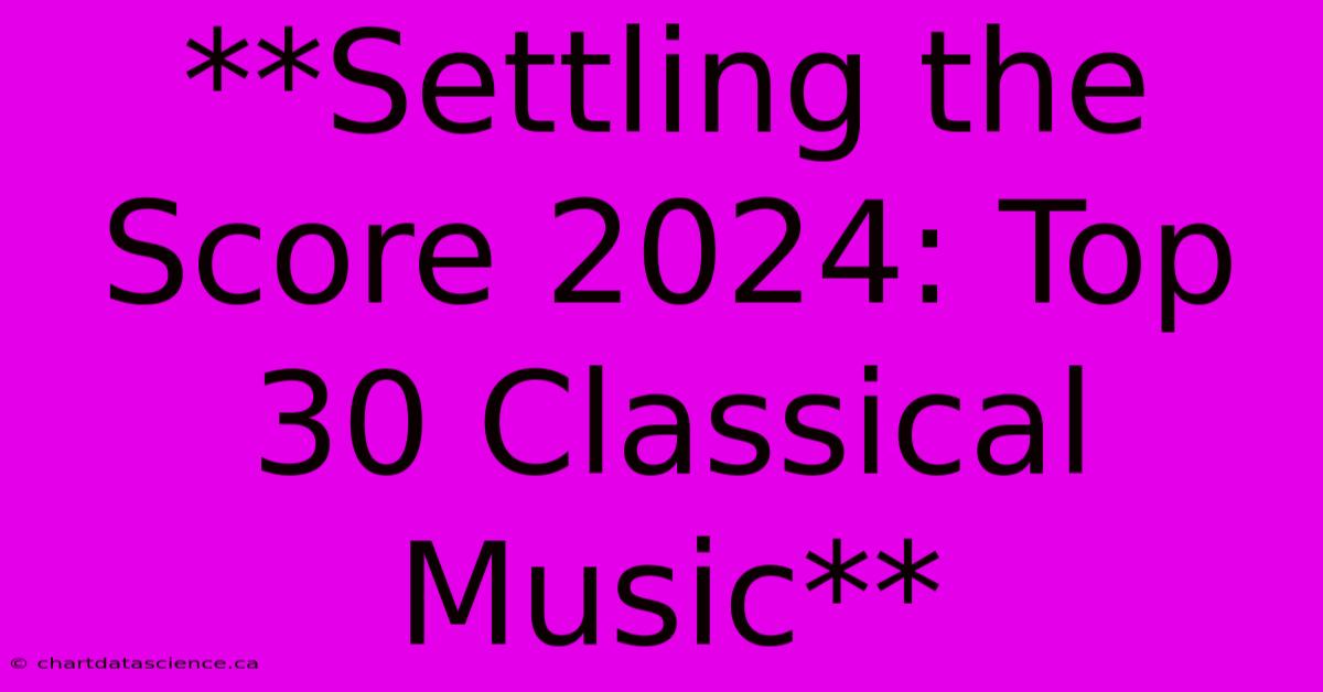 **Settling The Score 2024: Top 30 Classical Music**