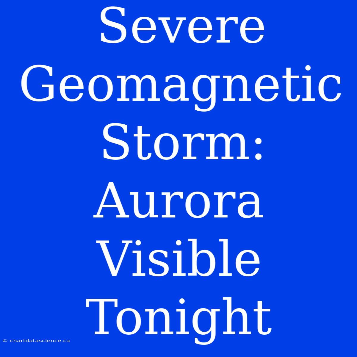 Severe Geomagnetic Storm: Aurora Visible Tonight