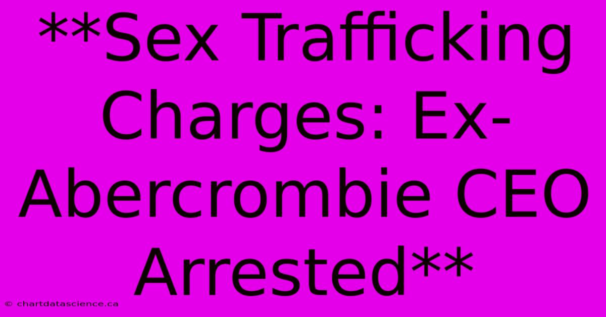 **Sex Trafficking Charges: Ex-Abercrombie CEO Arrested** 