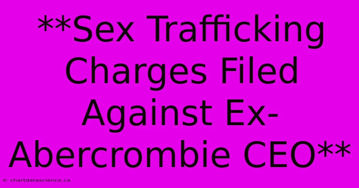 **Sex Trafficking Charges Filed Against Ex-Abercrombie CEO**