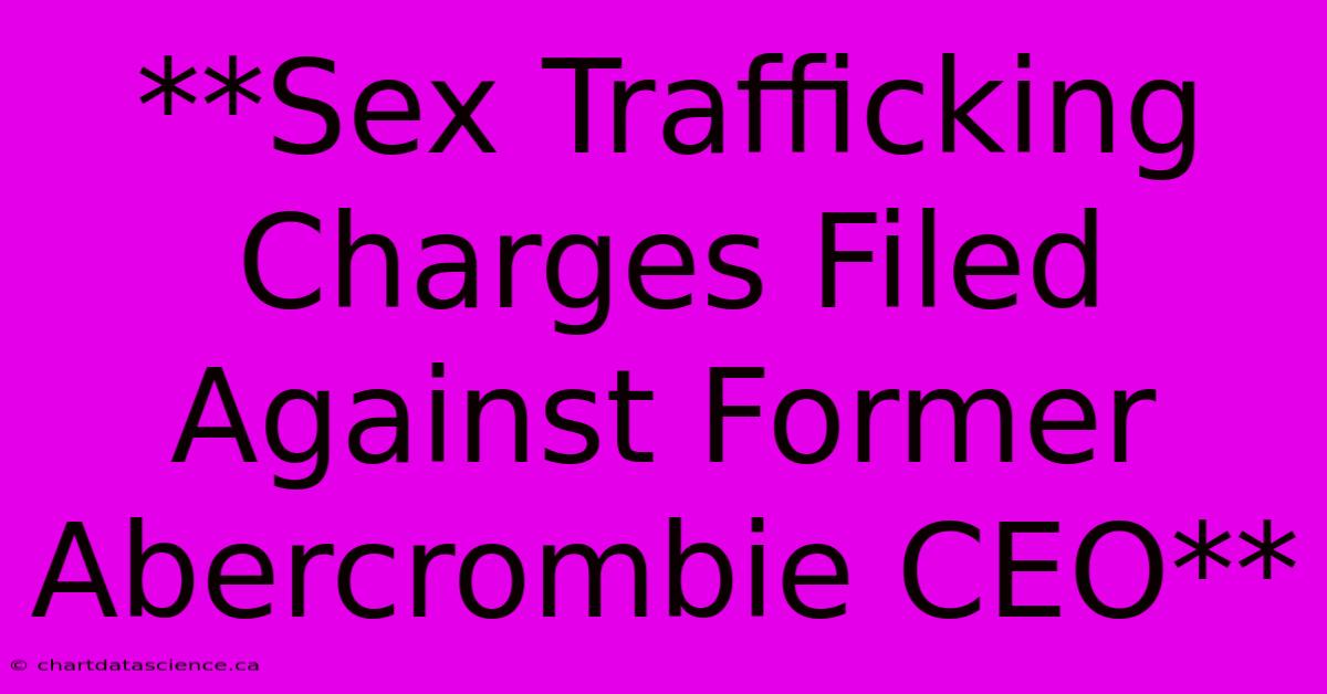 **Sex Trafficking Charges Filed Against Former Abercrombie CEO**