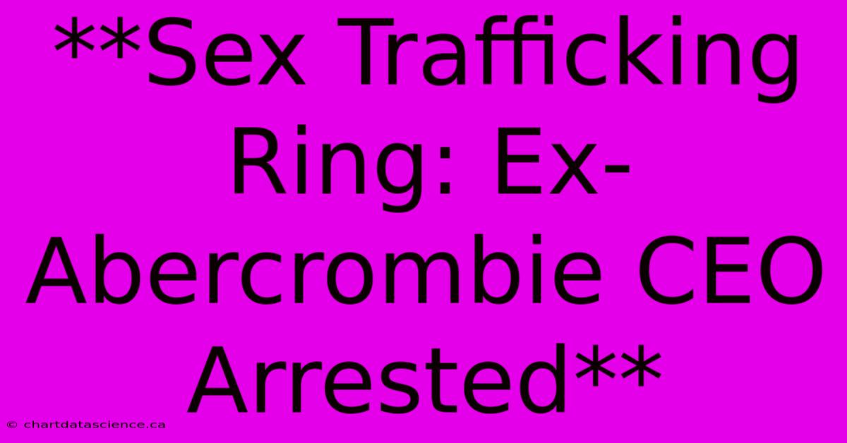 **Sex Trafficking Ring: Ex-Abercrombie CEO Arrested**