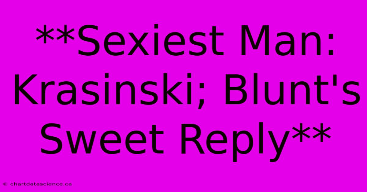 **Sexiest Man: Krasinski; Blunt's Sweet Reply**