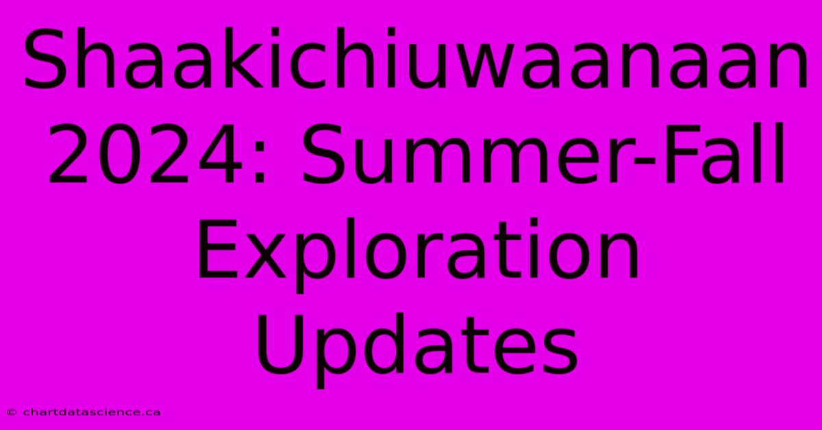 Shaakichiuwaanaan 2024: Summer-Fall Exploration Updates