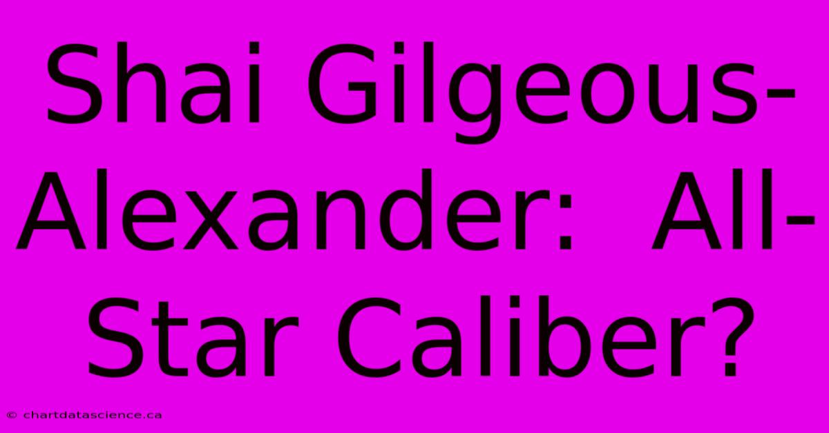 Shai Gilgeous-Alexander:  All-Star Caliber?