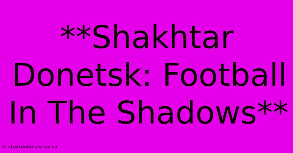 **Shakhtar Donetsk: Football In The Shadows** 