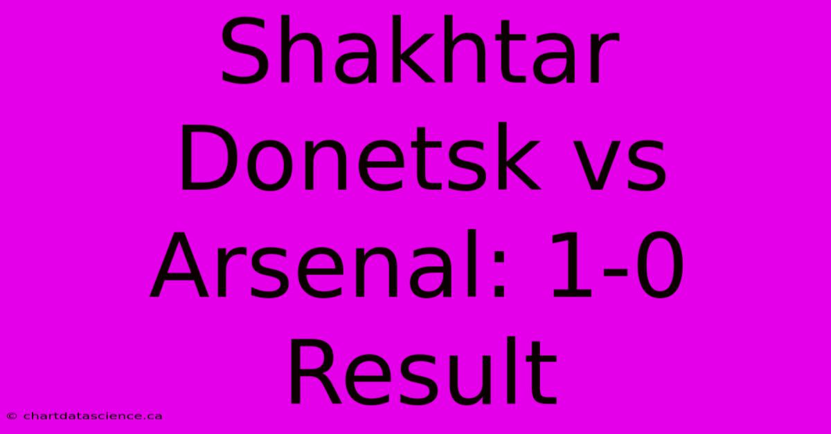 Shakhtar Donetsk Vs Arsenal: 1-0 Result