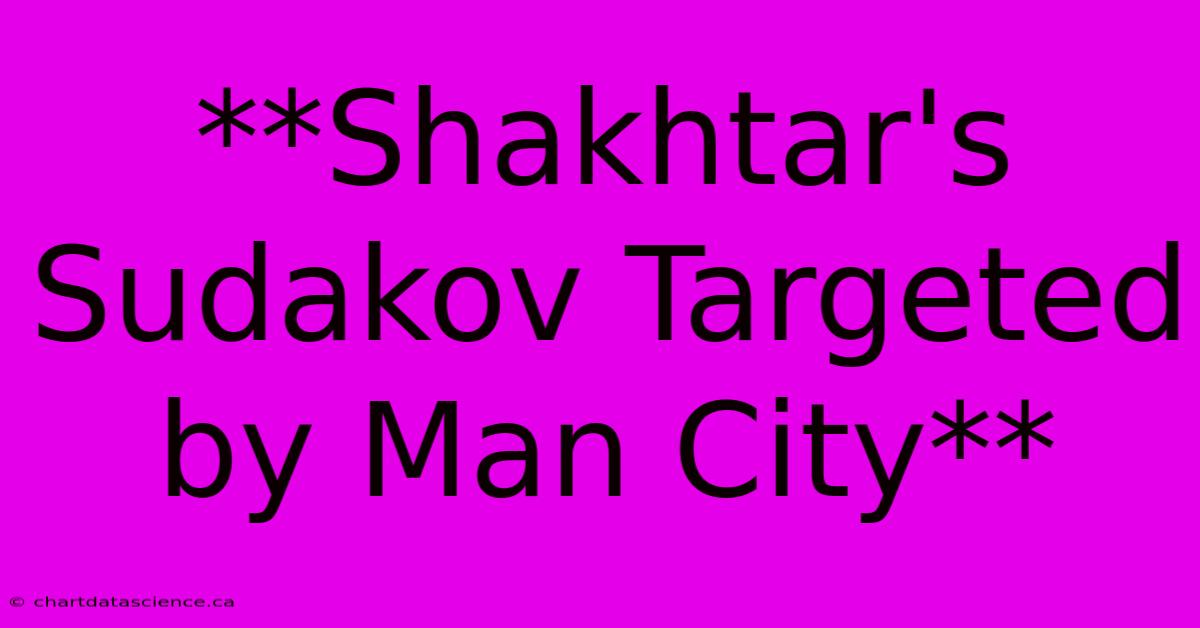 **Shakhtar's Sudakov Targeted By Man City** 