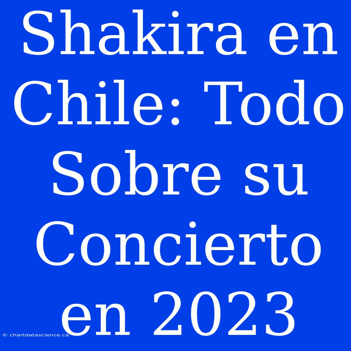 Shakira En Chile: Todo Sobre Su Concierto En 2023