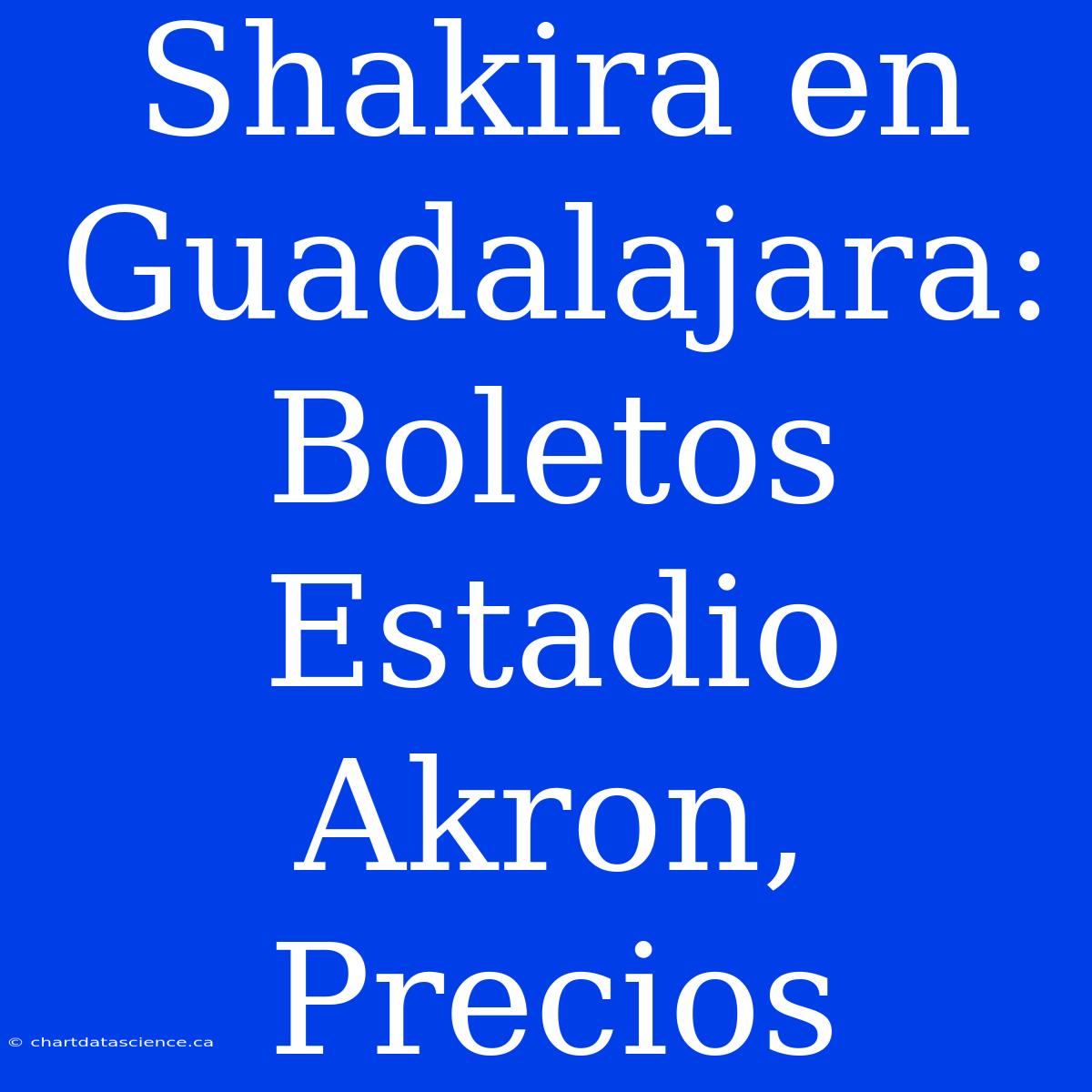 Shakira En Guadalajara: Boletos Estadio Akron, Precios