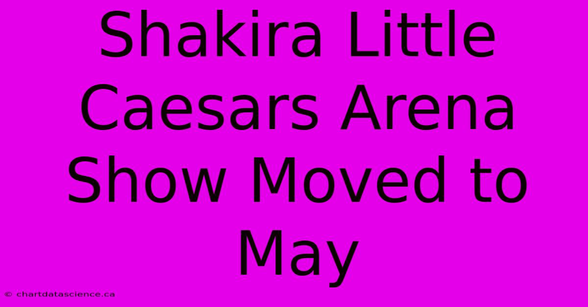 Shakira Little Caesars Arena Show Moved To May