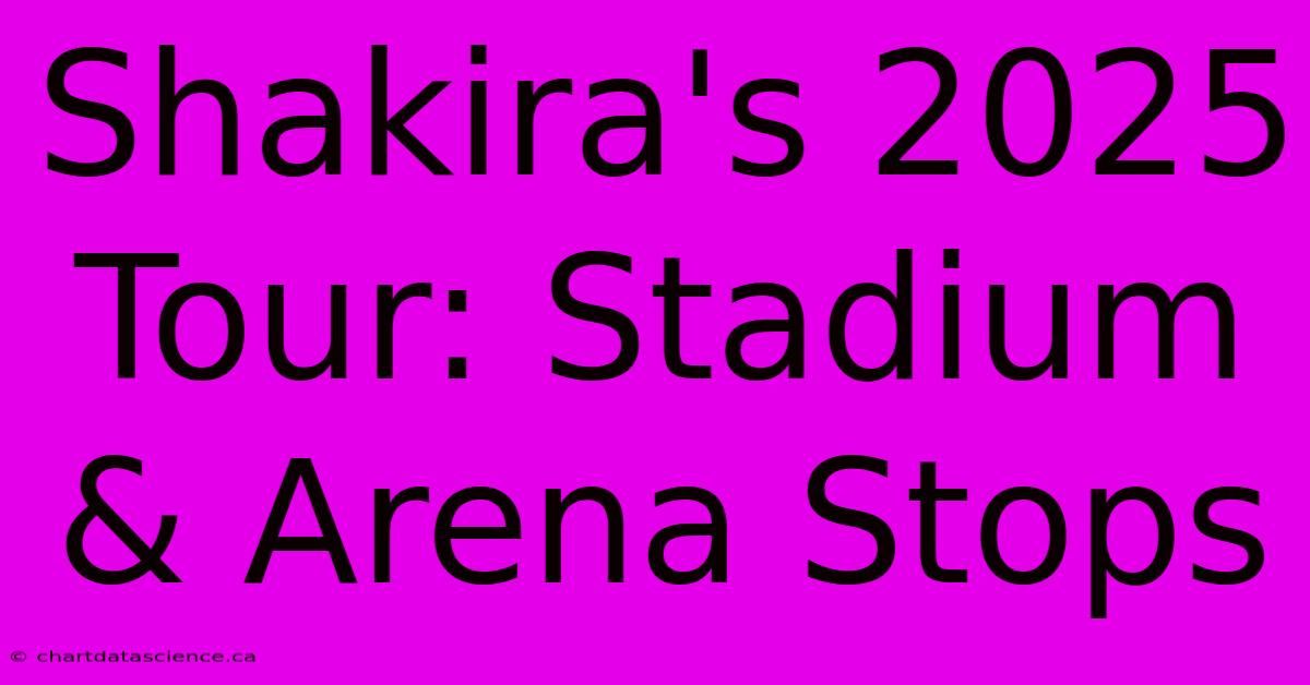 Shakira's 2025 Tour: Stadium & Arena Stops