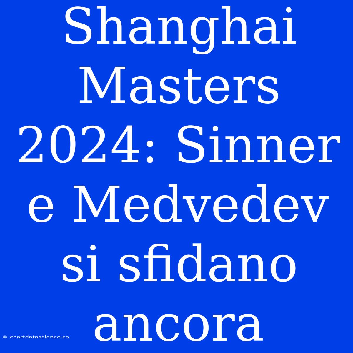 Shanghai Masters 2024: Sinner E Medvedev Si Sfidano Ancora