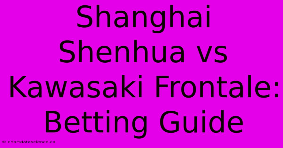 Shanghai Shenhua Vs Kawasaki Frontale:  Betting Guide