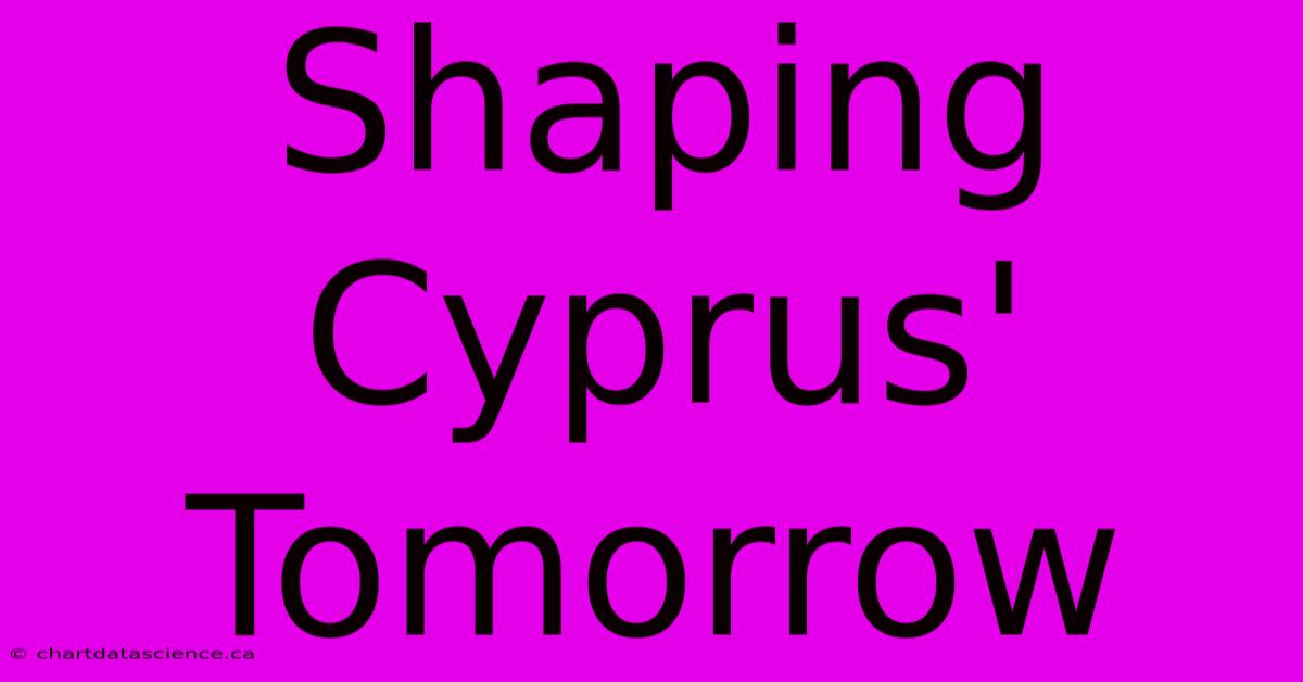 Shaping Cyprus' Tomorrow