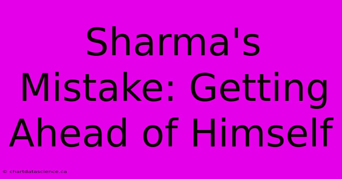 Sharma's Mistake: Getting Ahead Of Himself